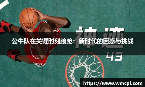 公牛队在关键时刻踉跄：新时代的困惑与挑战