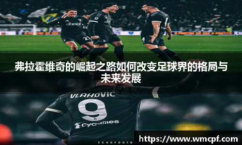 弗拉霍维奇的崛起之路如何改变足球界的格局与未来发展